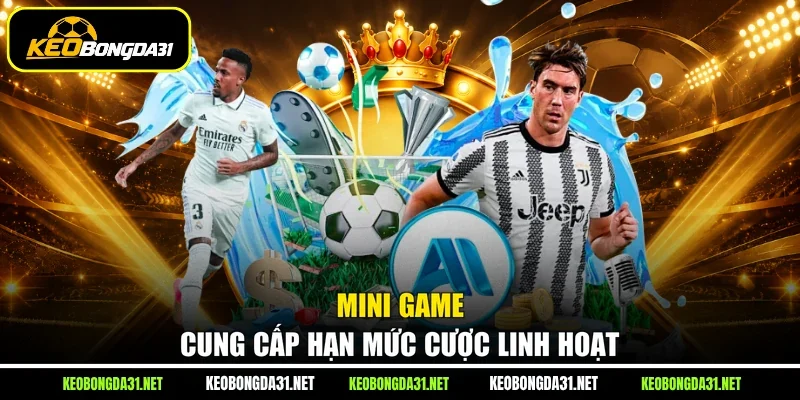 Mini game cung cấp hạn mức cược linh hoạt